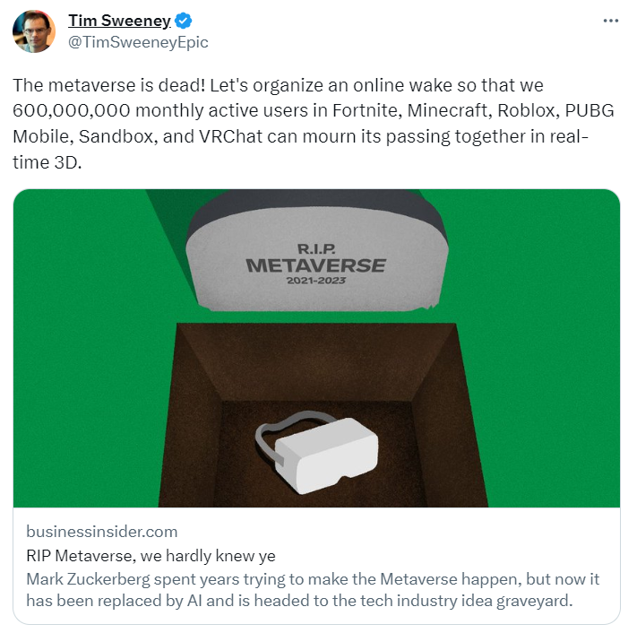Picture shows a tweet by Tim Sweeney, the CEO of Epic Games, which reads 'The metaverse is dead! Let's organize an online wake so that we 600,000,000 monthly active users in Fortnite, Minecraft, Roblox, PUBG Mobile, Sandbox, and VRChat can mourn its passing together in real-time 3D.' The tweet links to an article in Business Insider dot com entitled 'RIP Metaverse, we hardly knew ye' with the image of a headset in an open grave beneath a tombstone which reads 'RIP Metaverse 2021 to 2023'.